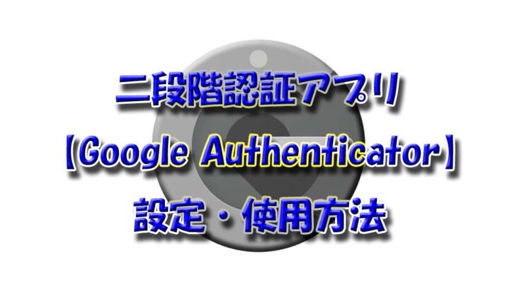 二段階認証アプリ【Google Authenticator】の設定・使用方法を解説！